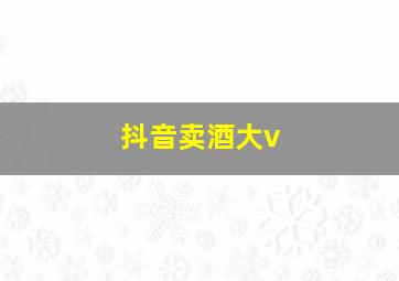 抖音卖酒大v