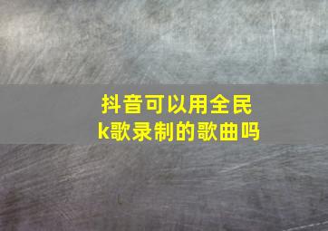 抖音可以用全民k歌录制的歌曲吗