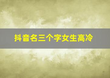 抖音名三个字女生高冷