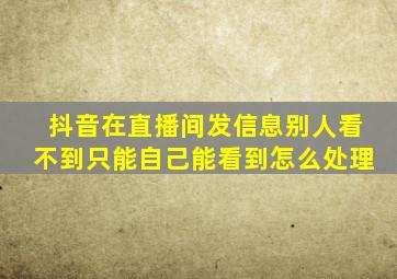 抖音在直播间发信息别人看不到只能自己能看到怎么处理