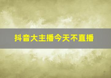 抖音大主播今天不直播