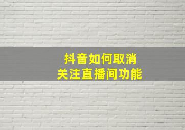 抖音如何取消关注直播间功能