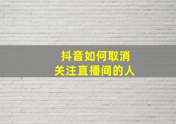 抖音如何取消关注直播间的人