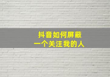 抖音如何屏蔽一个关注我的人