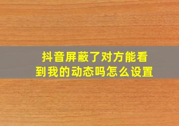 抖音屏蔽了对方能看到我的动态吗怎么设置