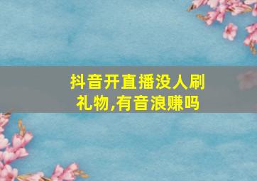 抖音开直播没人刷礼物,有音浪赚吗