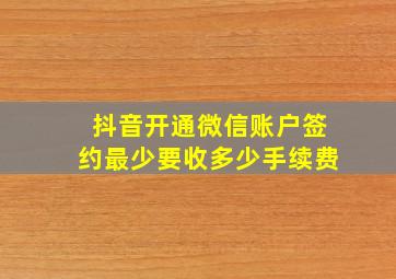 抖音开通微信账户签约最少要收多少手续费