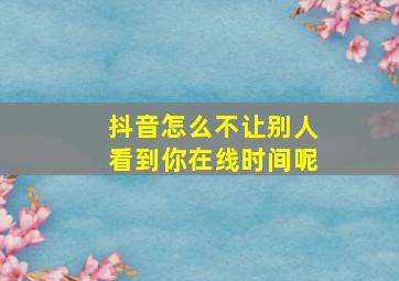 抖音怎么不让别人看到你在线时间呢