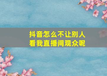 抖音怎么不让别人看我直播间观众呢