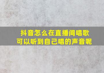 抖音怎么在直播间唱歌可以听到自己唱的声音呢