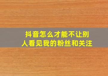 抖音怎么才能不让别人看见我的粉丝和关注