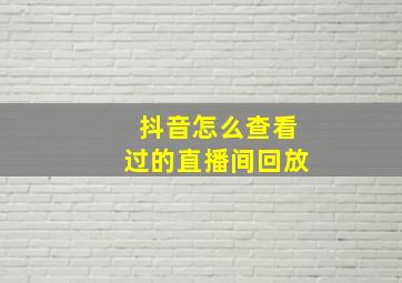 抖音怎么查看过的直播间回放