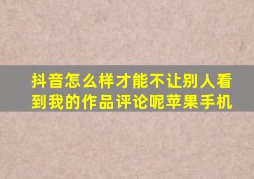 抖音怎么样才能不让别人看到我的作品评论呢苹果手机