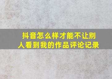 抖音怎么样才能不让别人看到我的作品评论记录