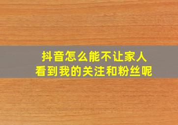 抖音怎么能不让家人看到我的关注和粉丝呢