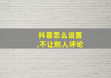 抖音怎么设置,不让别人评论