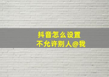 抖音怎么设置不允许别人@我