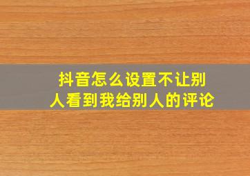 抖音怎么设置不让别人看到我给别人的评论