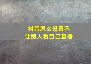 抖音怎么设置不让别人看自己直播