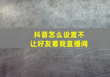 抖音怎么设置不让好友看我直播间