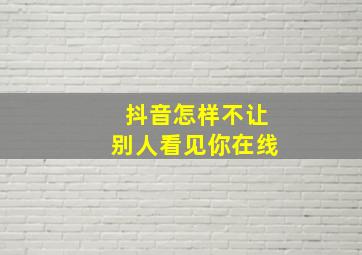 抖音怎样不让别人看见你在线