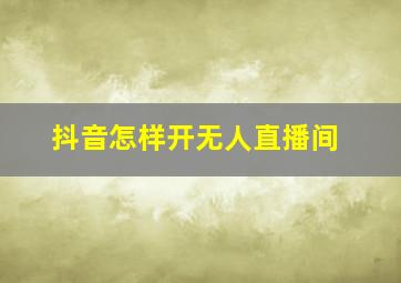 抖音怎样开无人直播间