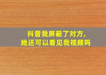 抖音我屏蔽了对方,她还可以看见我视频吗