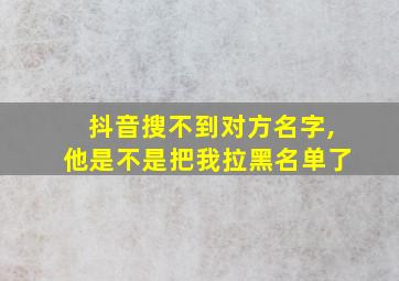 抖音搜不到对方名字,他是不是把我拉黑名单了