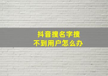 抖音搜名字搜不到用户怎么办