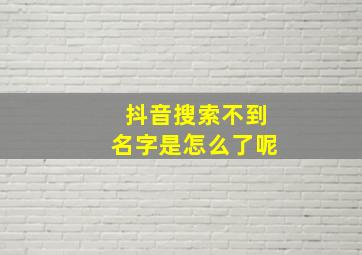 抖音搜索不到名字是怎么了呢