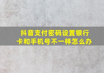 抖音支付密码设置银行卡和手机号不一样怎么办