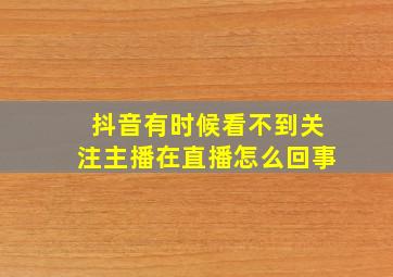 抖音有时候看不到关注主播在直播怎么回事