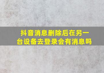 抖音消息删除后在另一台设备去登录会有消息吗