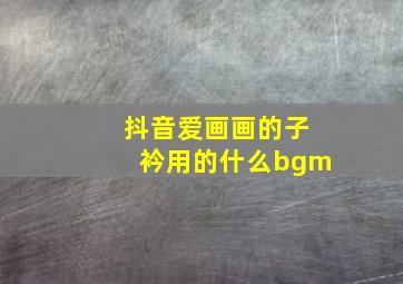 抖音爱画画的子衿用的什么bgm