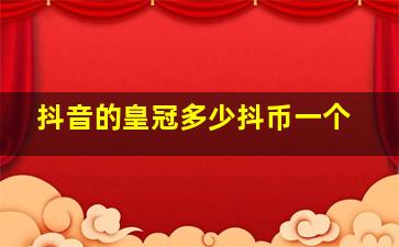 抖音的皇冠多少抖币一个