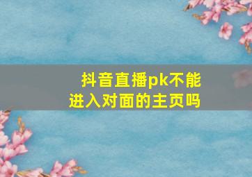 抖音直播pk不能进入对面的主页吗