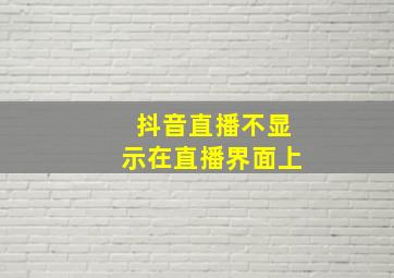 抖音直播不显示在直播界面上