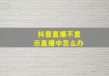 抖音直播不显示直播中怎么办