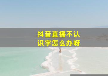 抖音直播不认识字怎么办呀