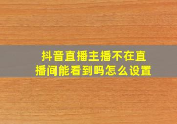 抖音直播主播不在直播间能看到吗怎么设置