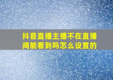 抖音直播主播不在直播间能看到吗怎么设置的