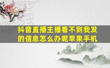 抖音直播主播看不到我发的信息怎么办呢苹果手机