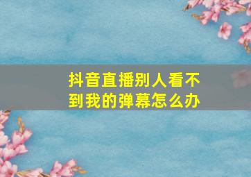 抖音直播别人看不到我的弹幕怎么办