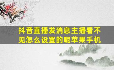 抖音直播发消息主播看不见怎么设置的呢苹果手机