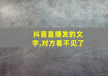 抖音直播发的文字,对方看不见了