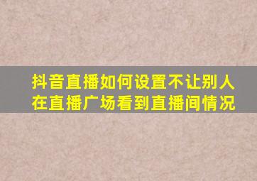 抖音直播如何设置不让别人在直播广场看到直播间情况