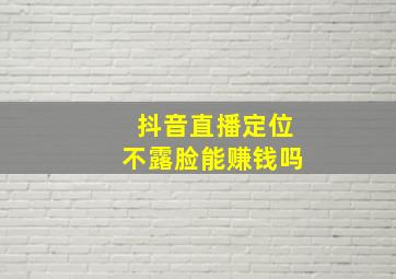 抖音直播定位不露脸能赚钱吗