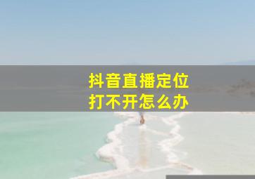 抖音直播定位打不开怎么办