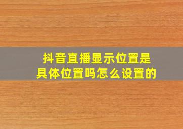 抖音直播显示位置是具体位置吗怎么设置的