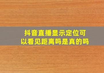 抖音直播显示定位可以看见距离吗是真的吗